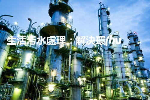 生活污水處理：解決環(huán)境隱患，保護(hù)家園！